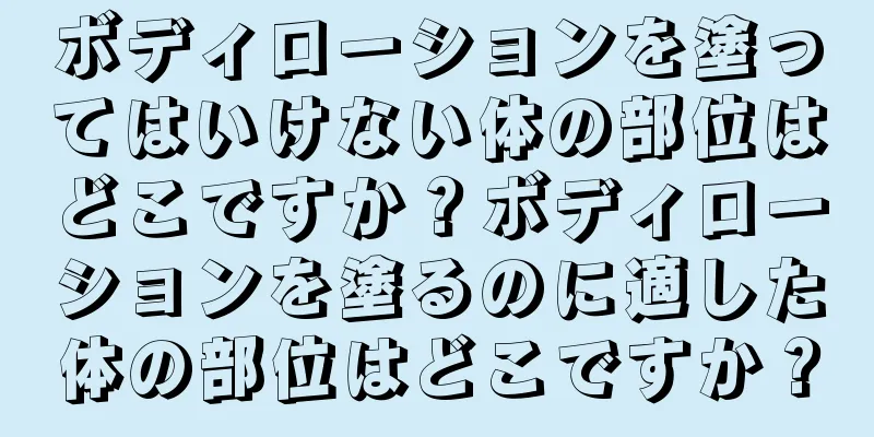 ボディローションを塗ってはいけない体の部位はどこですか？ボディローションを塗るのに適した体の部位はどこですか？