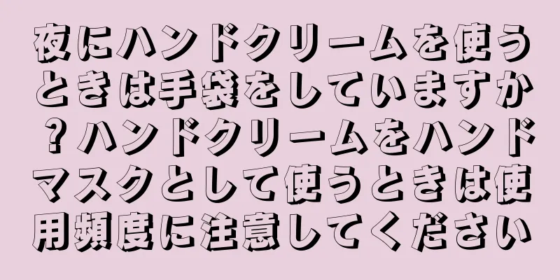 夜にハンドクリームを使うときは手袋をしていますか？ハンドクリームをハンドマスクとして使うときは使用頻度に注意してください