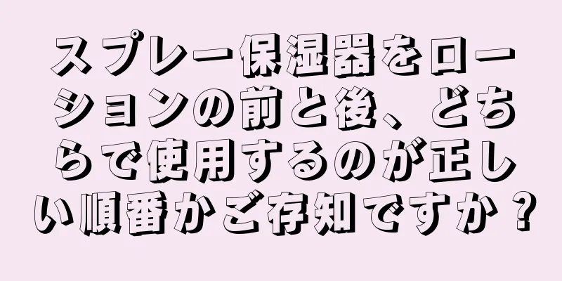 スプレー保湿器をローションの前と後、どちらで使用するのが正しい順番かご存知ですか？