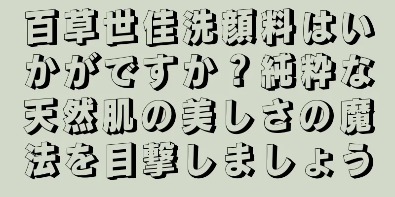百草世佳洗顔料はいかがですか？純粋な天然肌の美しさの魔法を目撃しましょう