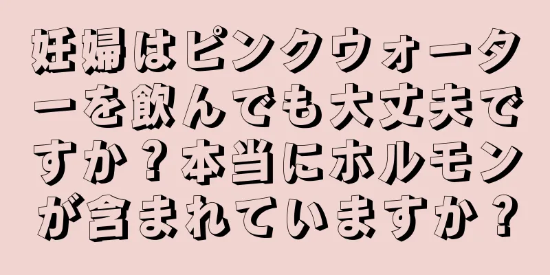 妊婦はピンクウォーターを飲んでも大丈夫ですか？本当にホルモンが含まれていますか？