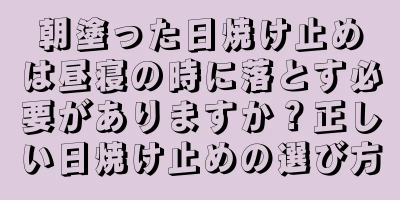 朝塗った日焼け止めは昼寝の時に落とす必要がありますか？正しい日焼け止めの選び方