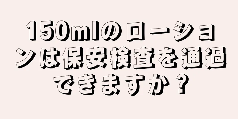 150mlのローションは保安検査を通過できますか？