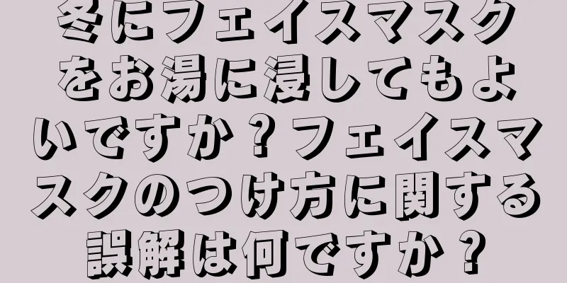 冬にフェイスマスクをお湯に浸してもよいですか？フェイスマスクのつけ方に関する誤解は何ですか？