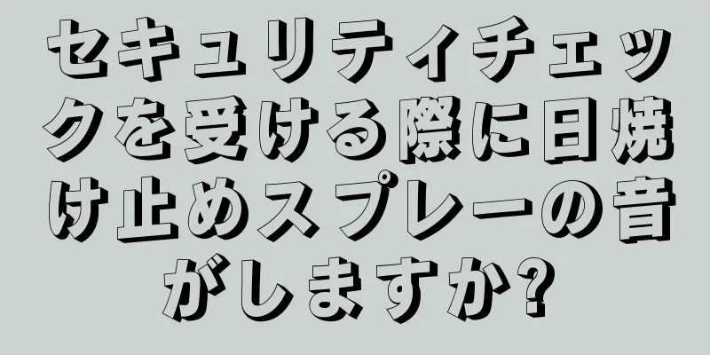 セキュリティチェックを受ける際に日焼け止めスプレーの音がしますか?