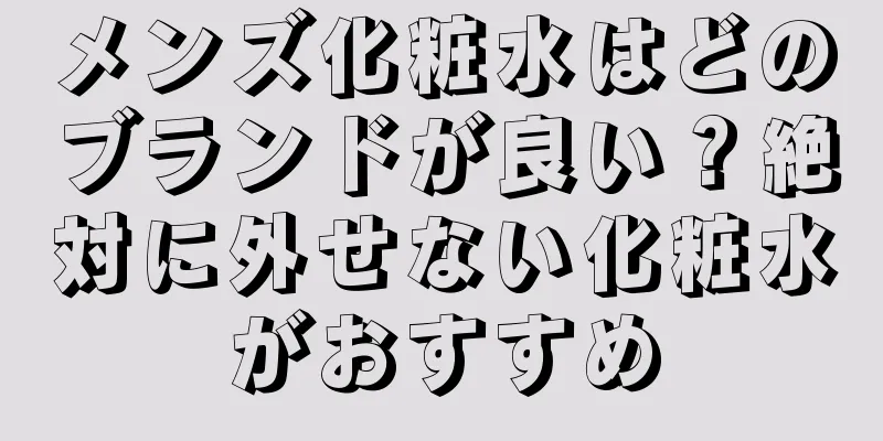 メンズ化粧水はどのブランドが良い？絶対に外せない化粧水がおすすめ