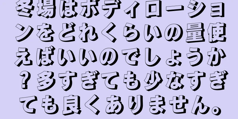 冬場はボディローションをどれくらいの量使えばいいのでしょうか？多すぎても少なすぎても良くありません。