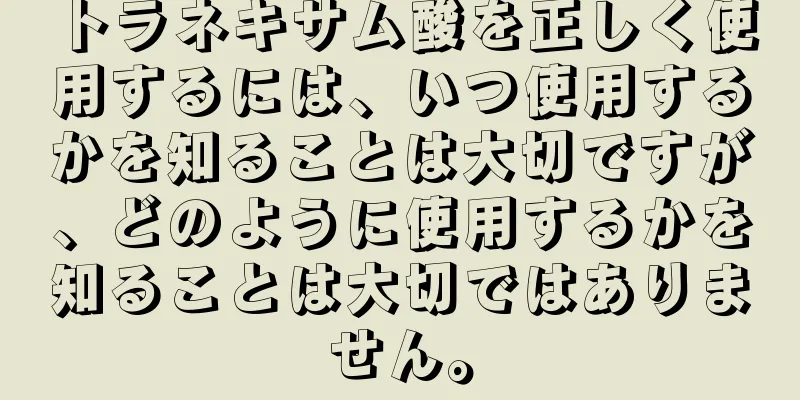 トラネキサム酸を正しく使用するには、いつ使用するかを知ることは大切ですが、どのように使用するかを知ることは大切ではありません。