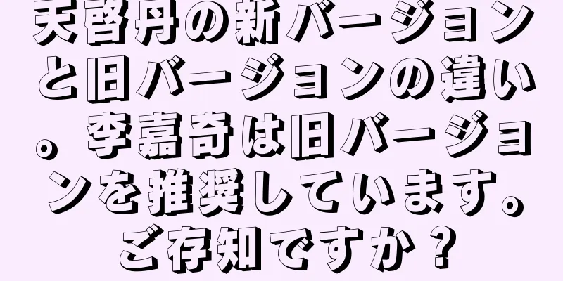 天啓丹の新バージョンと旧バージョンの違い。李嘉奇は旧バージョンを推奨しています。ご存知ですか？