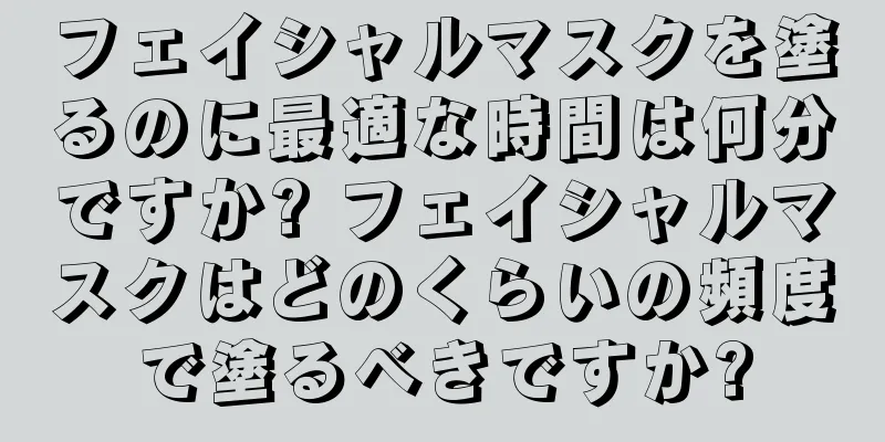 フェイシャルマスクを塗るのに最適な時間は何分ですか? フェイシャルマスクはどのくらいの頻度で塗るべきですか?