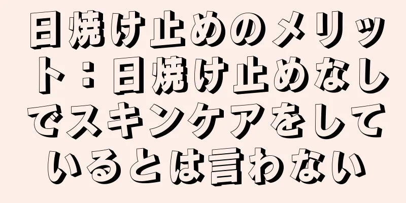 日焼け止めのメリット：日焼け止めなしでスキンケアをしているとは言わない