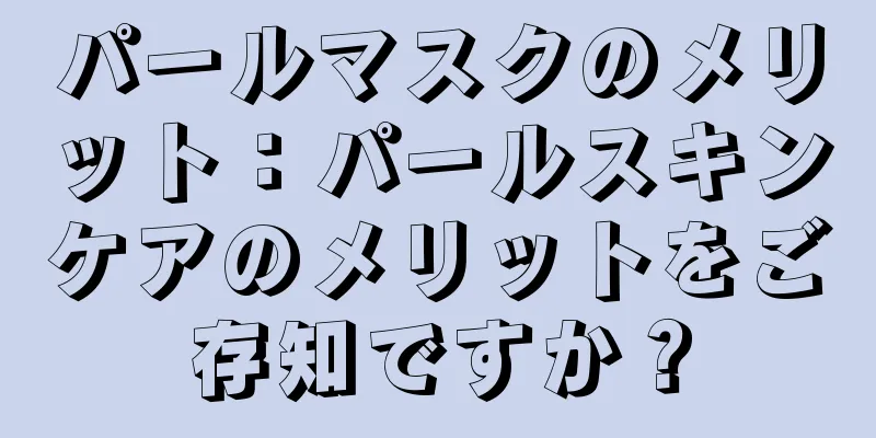 パールマスクのメリット：パールスキンケアのメリットをご存知ですか？