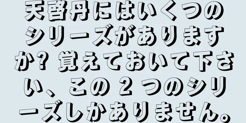天啓丹にはいくつのシリーズがありますか? 覚えておいて下さい、この 2 つのシリーズしかありません。