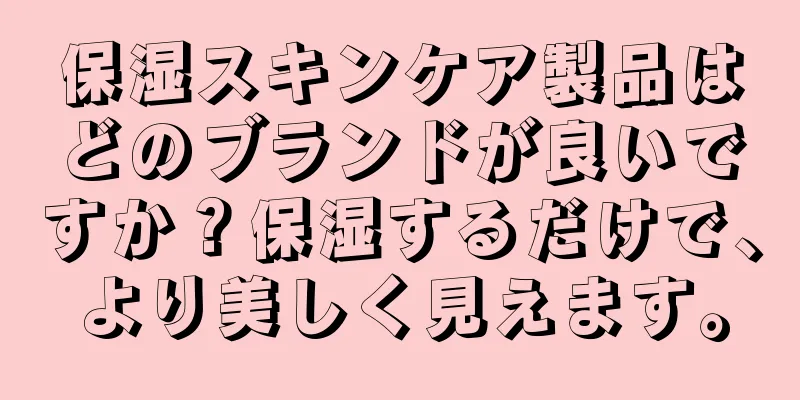 保湿スキンケア製品はどのブランドが良いですか？保湿するだけで、より美しく見えます。
