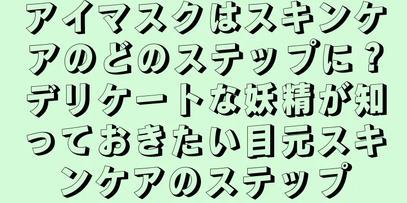 アイマスクはスキンケアのどのステップに？デリケートな妖精が知っておきたい目元スキンケアのステップ