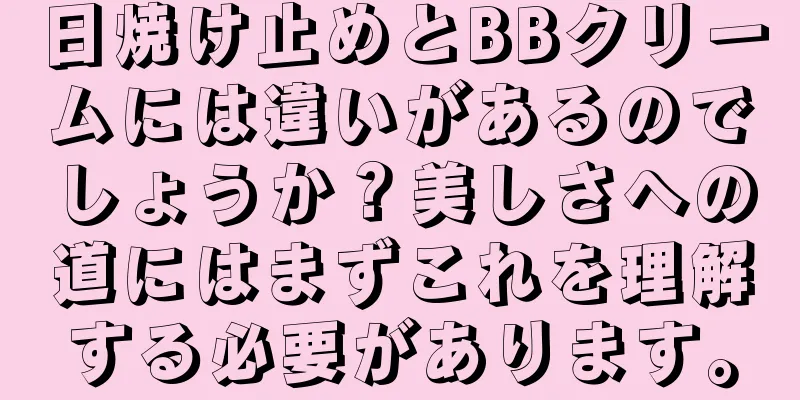 日焼け止めとBBクリームには違いがあるのでしょうか？美しさへの道にはまずこれを理解する必要があります。