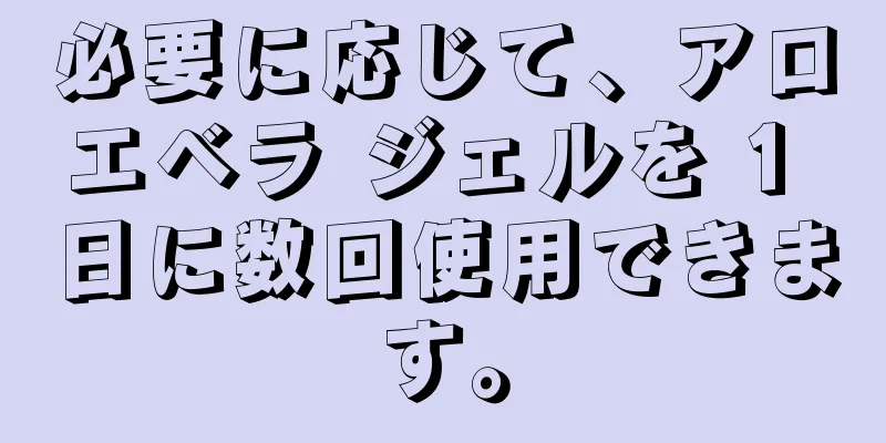 必要に応じて、アロエベラ ジェルを 1 日に数回使用できます。