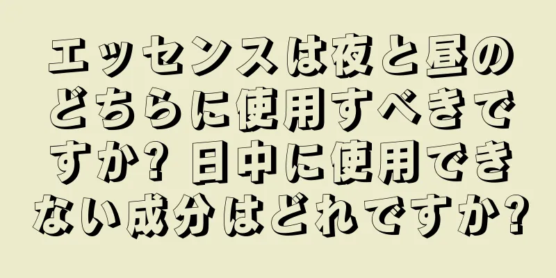 エッセンスは夜と昼のどちらに使用すべきですか? 日中に使用できない成分はどれですか?