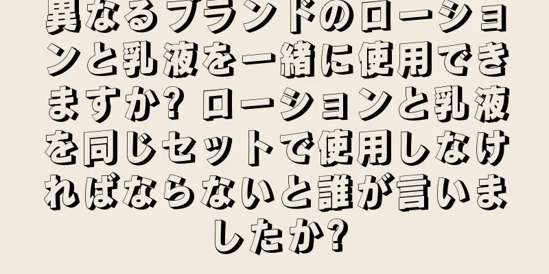 異なるブランドのローションと乳液を一緒に使用できますか? ローションと乳液を同じセットで使用しなければならないと誰が言いましたか?