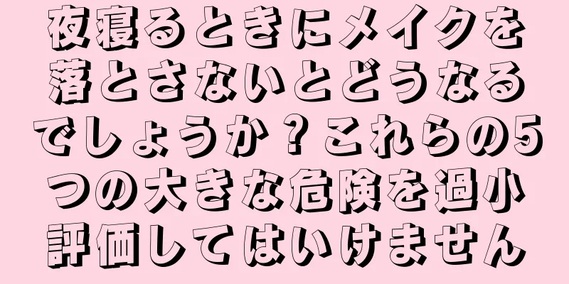 夜寝るときにメイクを落とさないとどうなるでしょうか？これらの5つの大きな危険を過小評価してはいけません