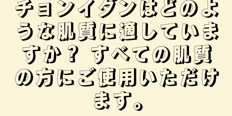 チョンイダンはどのような肌質に適していますか？ すべての肌質の方にご使用いただけます。