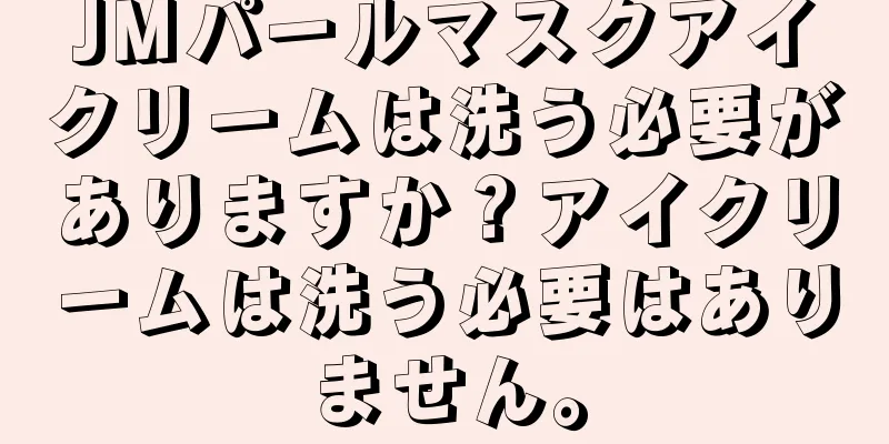 JMパールマスクアイクリームは洗う必要がありますか？アイクリームは洗う必要はありません。