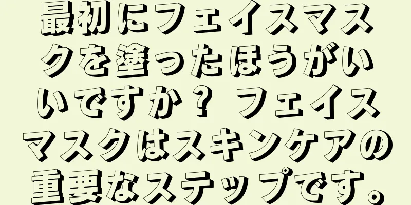 最初にフェイスマスクを塗ったほうがいいですか？ フェイスマスクはスキンケアの重要なステップです。