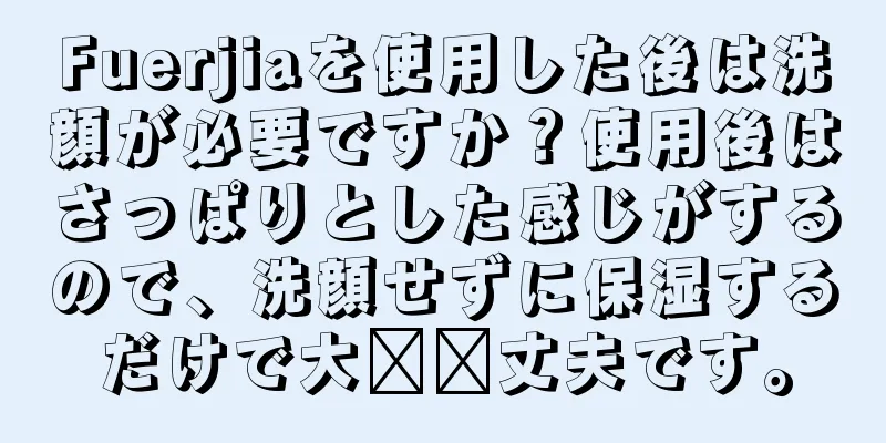 Fuerjiaを使用した後は洗顔が必要ですか？使用後はさっぱりとした感じがするので、洗顔せずに保湿するだけで大​​丈夫です。