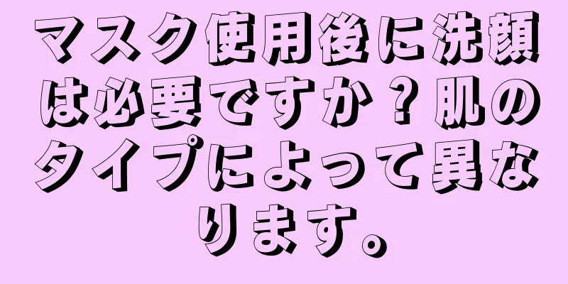 マスク使用後に洗顔は必要ですか？肌のタイプによって異なります。