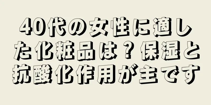 40代の女性に適した化粧品は？保湿と抗酸化作用が主です
