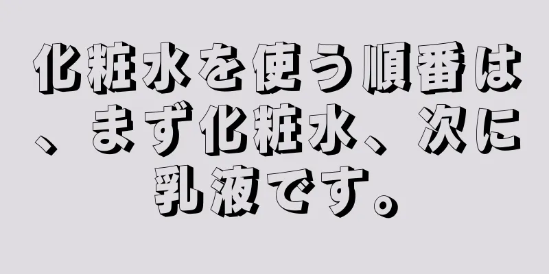 化粧水を使う順番は、まず化粧水、次に乳液です。