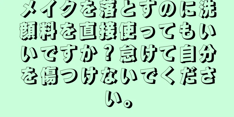 メイクを落とすのに洗顔料を直接使ってもいいですか？怠けて自分を傷つけないでください。