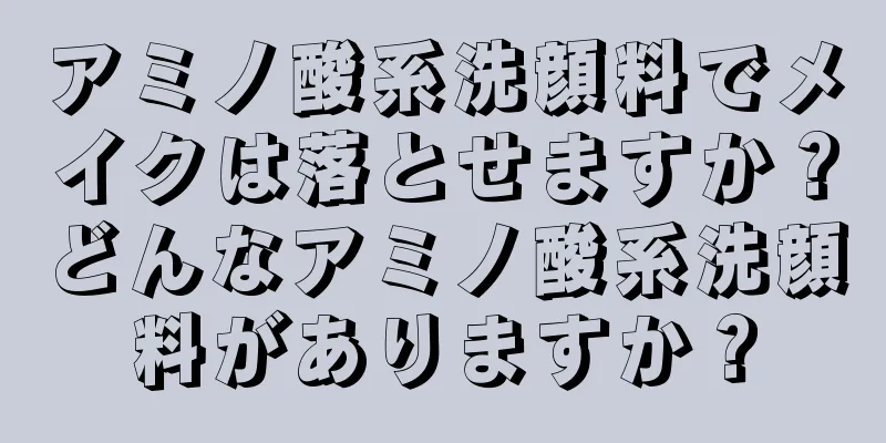 アミノ酸系洗顔料でメイクは落とせますか？どんなアミノ酸系洗顔料がありますか？