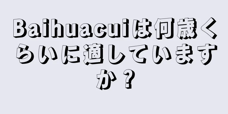 Baihuacuiは何歳くらいに適していますか？