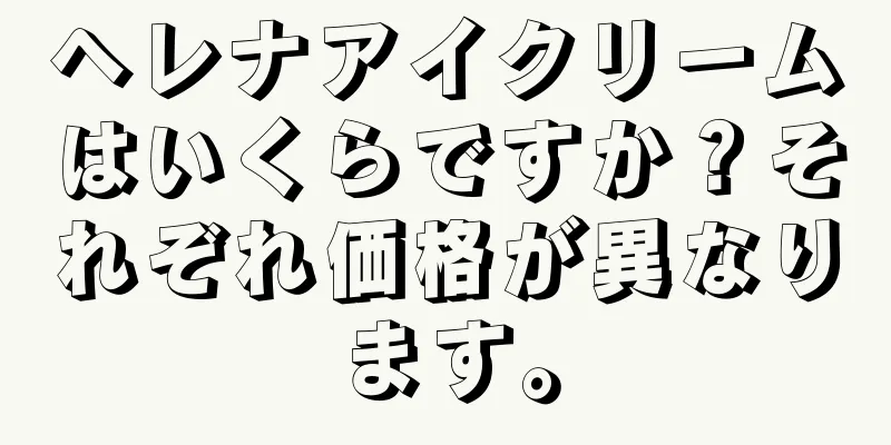 ヘレナアイクリームはいくらですか？それぞれ価格が異なります。