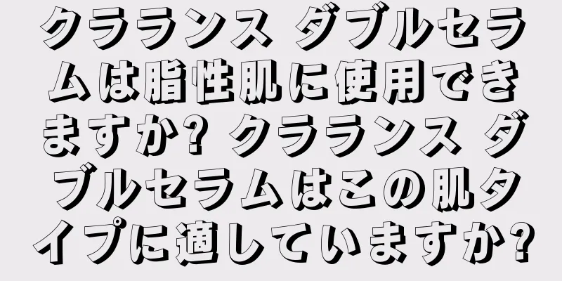 クラランス ダブルセラムは脂性肌に使用できますか? クラランス ダブルセラムはこの肌タイプに適していますか?