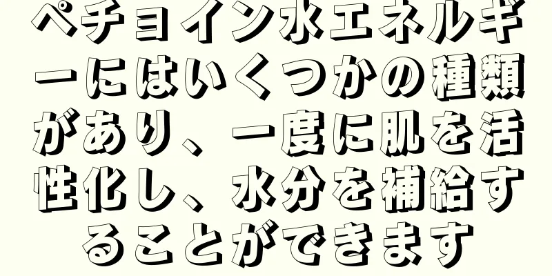 ペチョイン水エネルギーにはいくつかの種類があり、一度に肌を活性化し、水分を補給することができます