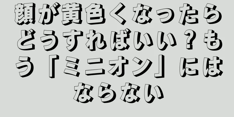 顔が黄色くなったらどうすればいい？もう「ミニオン」にはならない