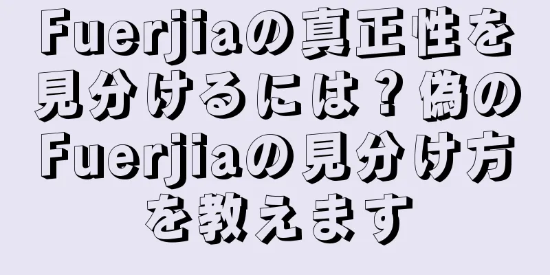 Fuerjiaの真正性を見分けるには？偽のFuerjiaの見分け方を教えます