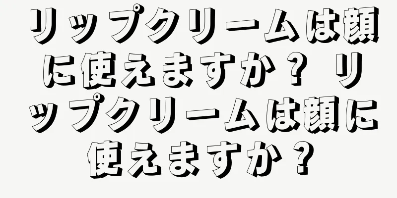 リップクリームは顔に使えますか？ リップクリームは顔に使えますか？