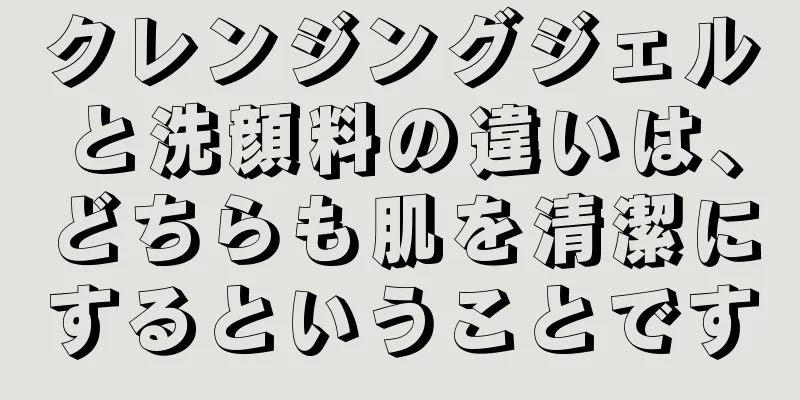 クレンジングジェルと洗顔料の違いは、どちらも肌を清潔にするということです