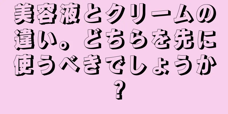 美容液とクリームの違い。どちらを先に使うべきでしょうか？