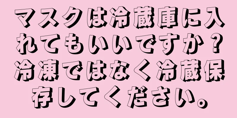 マスクは冷蔵庫に入れてもいいですか？冷凍ではなく冷蔵保存してください。