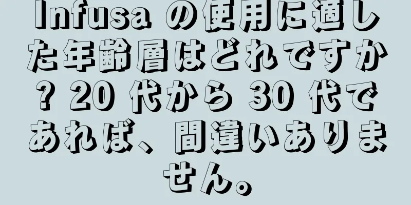 Infusa の使用に適した年齢層はどれですか? 20 代から 30 代であれば、間違いありません。