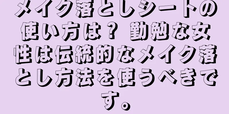 メイク落としシートの使い方は？ 勤勉な女性は伝統的なメイク落とし方法を使うべきです。