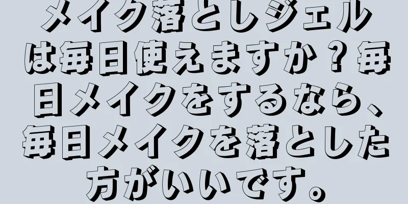 メイク落としジェルは毎日使えますか？毎日メイクをするなら、毎日メイクを落とした方がいいです。