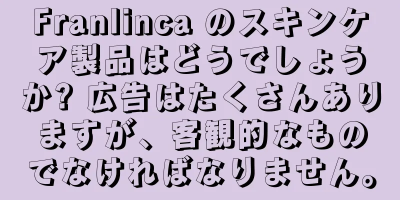 Franlinca のスキンケア製品はどうでしょうか? 広告はたくさんありますが、客観的なものでなければなりません。