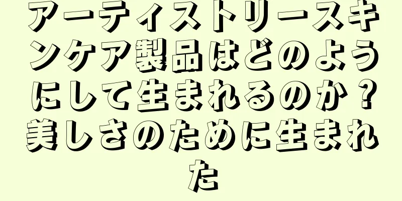 アーティストリースキンケア製品はどのようにして生まれるのか？美しさのために生まれた