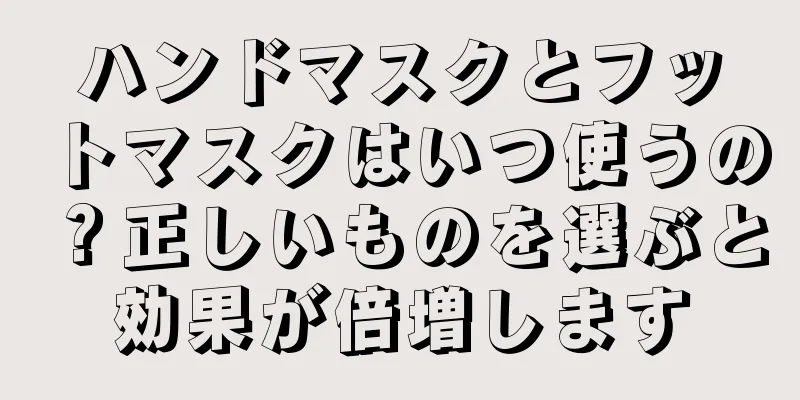 ハンドマスクとフットマスクはいつ使うの？正しいものを選ぶと効果が倍増します