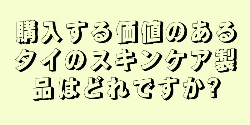 購入する価値のあるタイのスキンケア製品はどれですか?